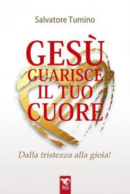 Gesù guarisce il tuo cuore. Dalla tristezza alla gioia