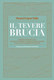 Il Tevere brucia. Imprese dimenticate, momenti fatidici e capricci della storia che hanno cambiato l'umanità