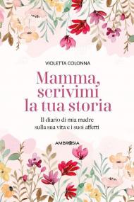 Mamma, scrivimi la tua storia. Il diario di mia madre sulla sua vita e i suoi affetti