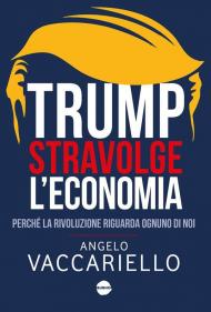 Trump stravolge l'economia. Perché la rivoluzione riguarda ognuno di noi