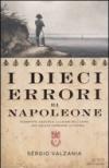 I dieci errori di Napoleone: Sconfitte, cadute e illusioni dell'uomo che voleva cambiare la storia (Le scie)