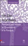 Un Dio crocifisso. Percorsi per vivere la Quaresima e la Pasqua