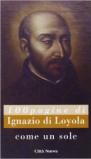 Come un sole. 100 pagine di Ignazio di Loyola