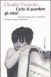 Arte di guardare gli attori. Manuale pratico per lo spettatore di teatro, cinema, televisione. Ediz. illustrata (L')