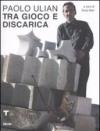 Paolo Ulian. Tra gioco e discarica. Catalogo della mostra