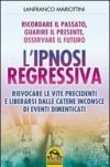 L'ipnosi regressiva. Ricordare il passato, guarire il presente, osservare il futuro