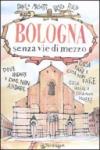 Bologna senza vie di mezzo: Dove andare e dove non andare. Cosa fare e cosa non fare. Cosa vedere e cosa non vedere.