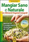 Mangiar sano e naturale con alimenti vegetali integrali. Manuale di consapevolezza alimentare per tutti