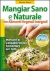 Mangiar sano e naturale con alimenti vegetali e integrali. Manuale di consapevolezza alimentare per tutti