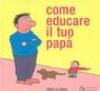 Come educare il tuo papà. Ediz. illustrata