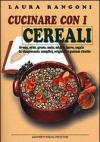 Cucinare con i cerali. Avena, orzo, grano, mais, miglio, farro, segale in cinquecento semplici, originali e gustose ricette