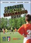 I ragazzi del calcio bergamasco 2012. Tutte le squadre di calcio giovanile della provincia di Bergamo