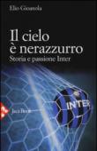 Il cielo è nerazzurro. Storia e passione Inter - Gioanola Elio 9788816413542