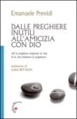 Dalle preghiere inutili all'amicizia con Dio. «O la peghiera trasfroma la vita, o la vita eliminerà la preghiera» - Previdi Emanuele 9788860992055