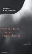 Amo il tuo corpo imperfetto. Poesie scelte 1986-2011. Testo spagnolo afronte - Jorge Riechmann, S. Bernardinelli 9788876982880