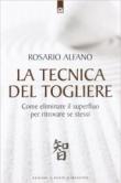 La tecnica del togliere. Come eliminare il superfluo per ritrovare se stessi - Rosario Alfano 9788880939306