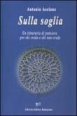 Sulla soglia. Un itinerario di pensiero per chi crede e chi non crede - Ascione Antonio 9788882645540