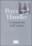 Lentamente nell'ombra. Raccolta di fogli sparsi 1980-1992 - Silvia Zanetti, S. Zanetti, P. Porticari, Peter Handke 9788882730628