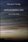 Arrivederci Dio. Una storia vera - Tonzig Giovanni 9788892304345
