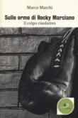 Sulle orme di Rocky Marciano. Il colpo risolutivo - Marchi Marco 9788893842327