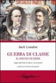 Guerra di classe. Il sogno di Debs. Saggi sulla lotta di classe negli Stati Uniti e un racconto - O. Micucci, L. E. Barchiesi, Jack London 9788895574080