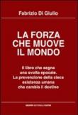 La forza che muove il mondo. Il libro che segna una svolta epocale. La prevenzione della cieca esistenza umana che cambia il destino - Di Giulio, Fabrizio 9788896813751