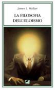 La filosofia dell'egoismo - Walker James 9788897011644